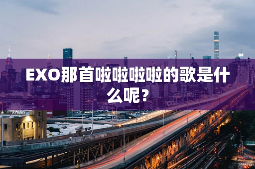 EXO那首啦啦啦啦的歌是什么呢？