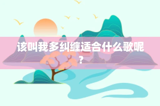 该叫我多纠缠适合什么歌呢？