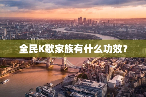 全民K歌家族有什么功效？
