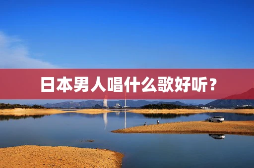 日本男人唱什么歌好听？