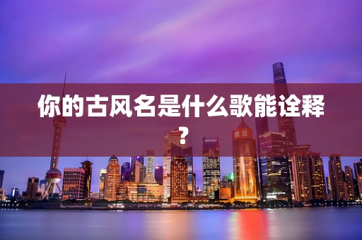 你的古风名是什么歌能诠释？