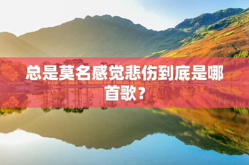 总是莫名感觉悲伤到底是哪首歌？