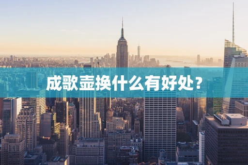 成歌壶换什么有好处？