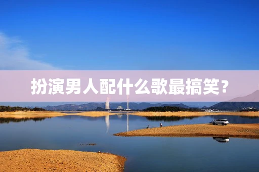扮演男人配什么歌最搞笑？