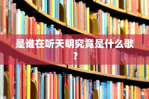 是谁在听天明究竟是什么歌？