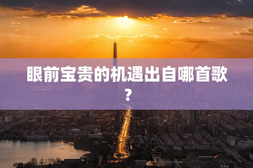 眼前宝贵的机遇出自哪首歌？