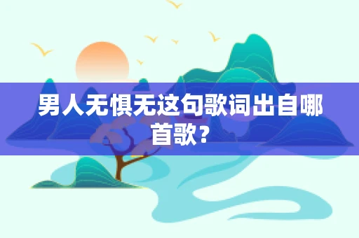 男人无惧无这句歌词出自哪首歌？