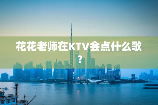 花花老师在KTV会点什么歌？