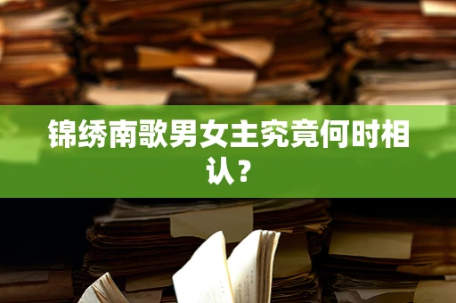 锦绣南歌男女主究竟何时相认？