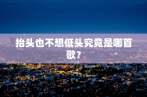 抬头也不想低头究竟是哪首歌？
