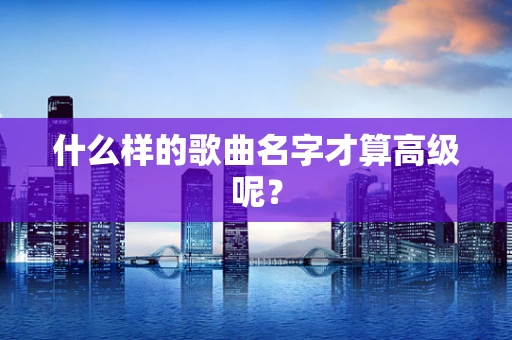 什么样的歌曲名字才算高级呢？