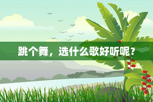 跳个舞，选什么歌好听呢？
