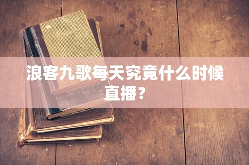 浪客九歌每天究竟什么时候直播？