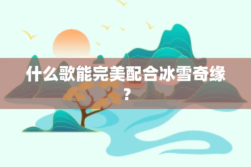 什么歌能完美配合冰雪奇缘？