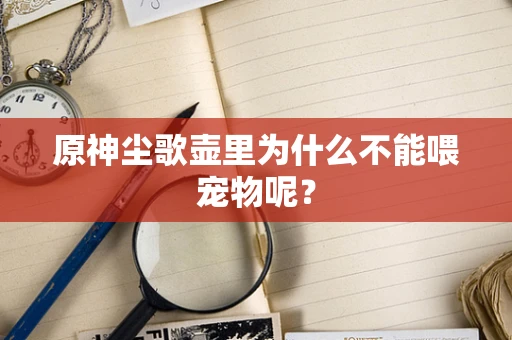 原神尘歌壶里为什么不能喂宠物呢？