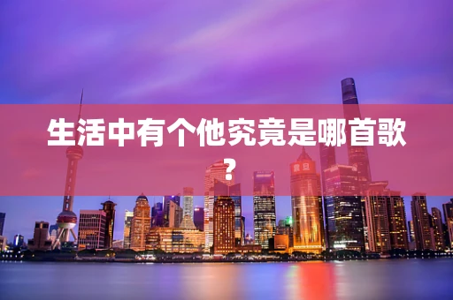 生活中有个他究竟是哪首歌？