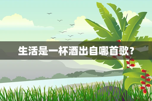 生活是一杯酒出自哪首歌？