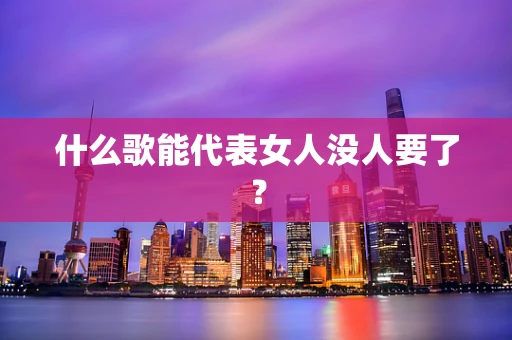 什么歌能代表女人没人要了？