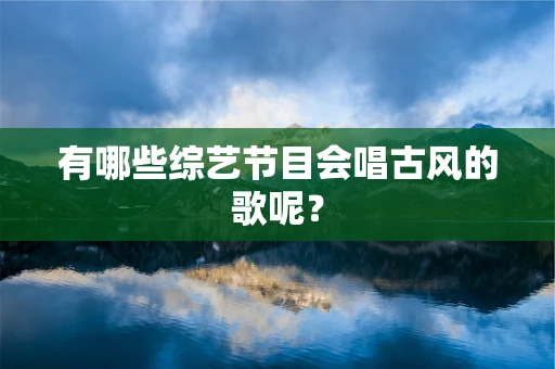 有哪些综艺节目会唱古风的歌呢？