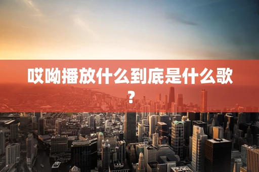 哎呦播放什么到底是什么歌？