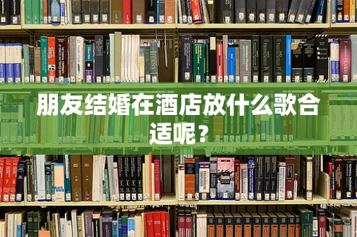 朋友结婚在酒店放什么歌合适呢？