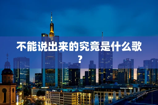 不能说出来的究竟是什么歌？