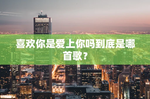 喜欢你是爱上你吗到底是哪首歌？