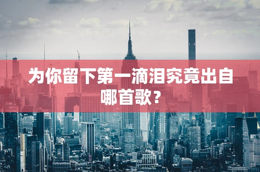 为你留下第一滴泪究竟出自哪首歌？