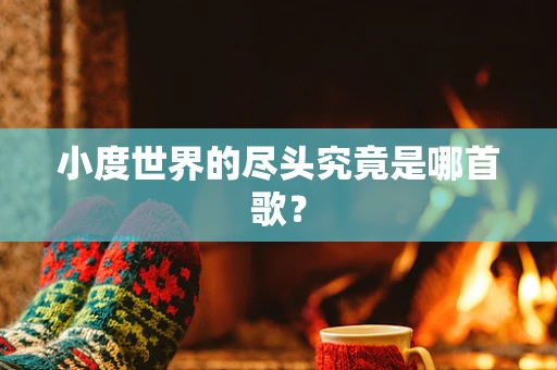 小度世界的尽头究竟是哪首歌？