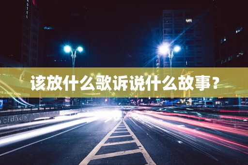 该放什么歌诉说什么故事？