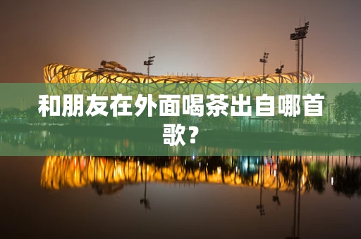和朋友在外面喝茶出自哪首歌？