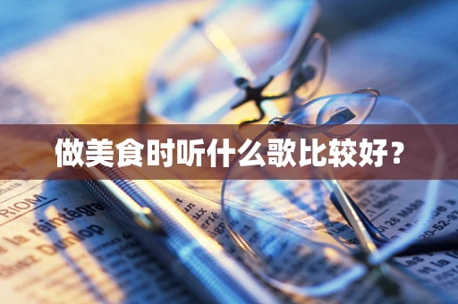 做美食时听什么歌比较好？
