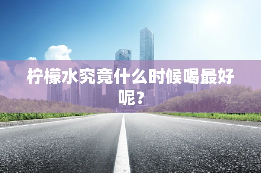 柠檬水究竟什么时候喝最好呢？