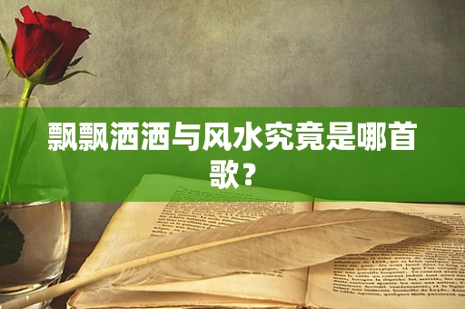 飘飘洒洒与风水究竟是哪首歌？