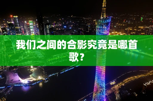 我们之间的合影究竟是哪首歌？