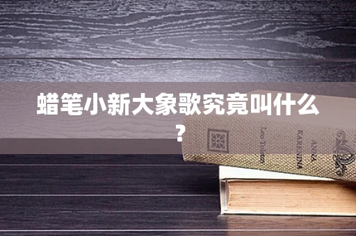 蜡笔小新大象歌究竟叫什么？