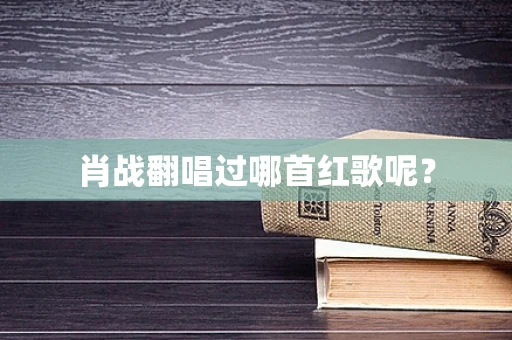 肖战翻唱过哪首红歌呢？