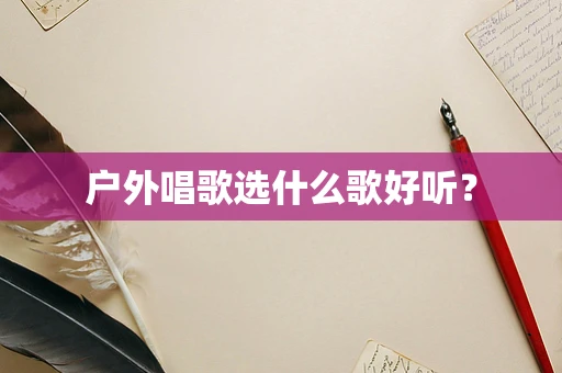 户外唱歌选什么歌好听？