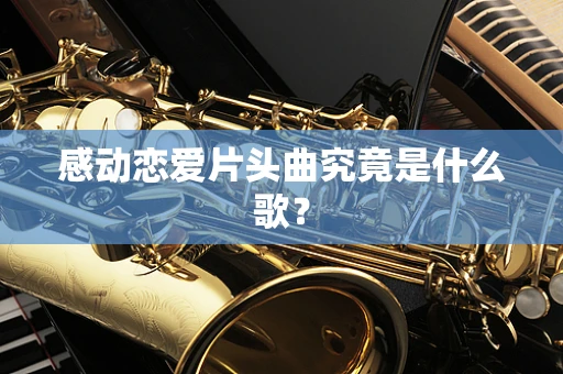 感动恋爱片头曲究竟是什么歌？