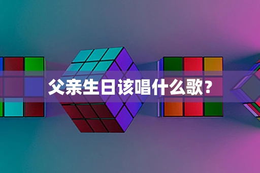 父亲生日该唱什么歌？