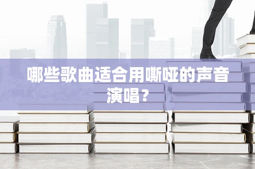 哪些歌曲适合用嘶哑的声音演唱？